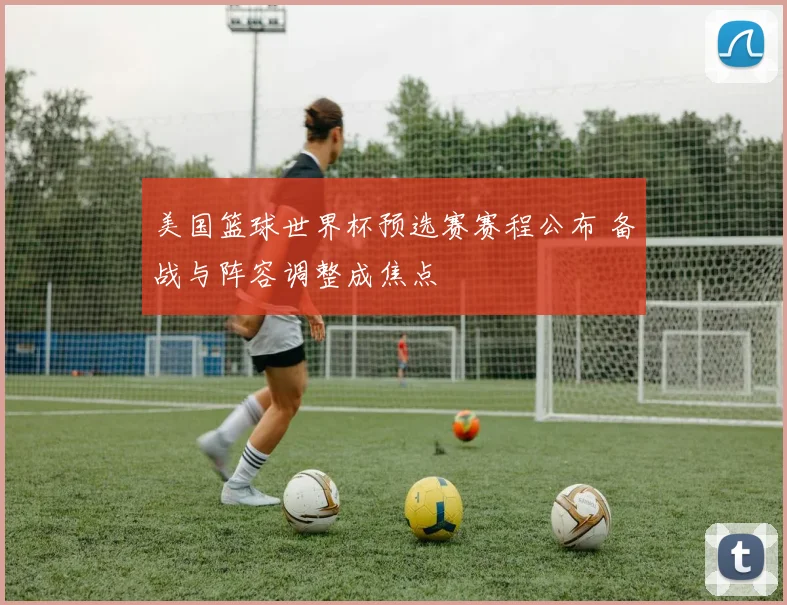 美国篮球世界杯预选赛赛程公布 备战与阵容调整成焦点